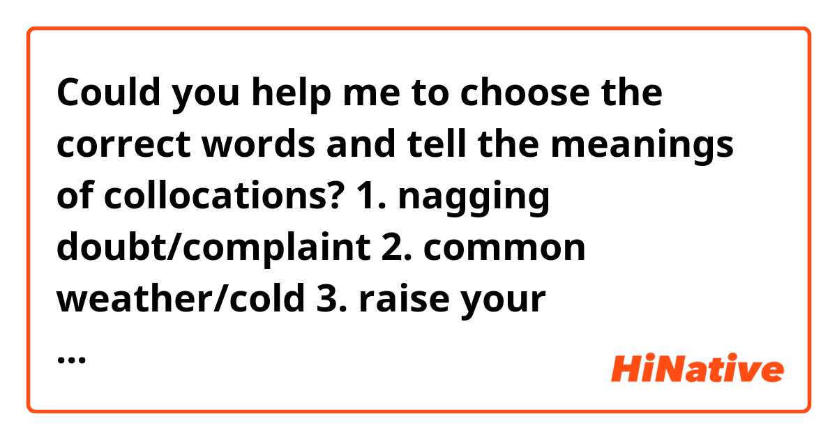 Could you help me to choose the correct words and tell the meanings of collocations? 

1. nagging doubt/complaint
2. common weather/cold
3. raise your voice/temper
4. sophisticated language/view
5. scan a text/an idea

I think in the 3th should be "voice", in the 4th - "language" , and in the 5th "a text