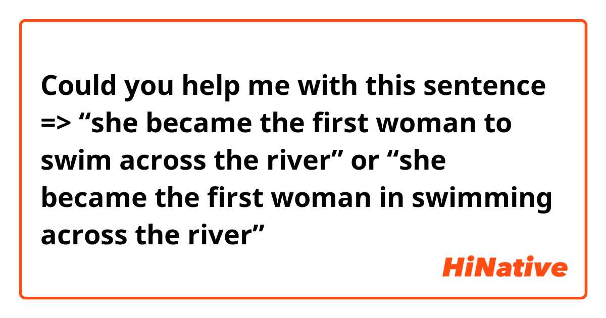 Could you help me with this sentence => “she became the first woman to swim across the river” or “she became the first woman in swimming across the river” ☺️