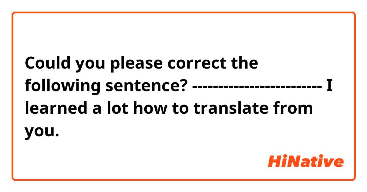 Could you please correct the following sentence?
-------------------------

I learned a lot how to translate from you.
