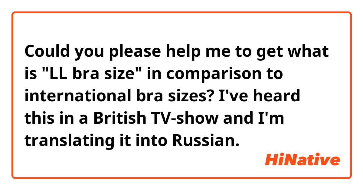 Could you please help me to get what is "LL bra size" in comparison to international bra sizes? I've heard this in a British TV-show and I'm translating it into Russian. 
