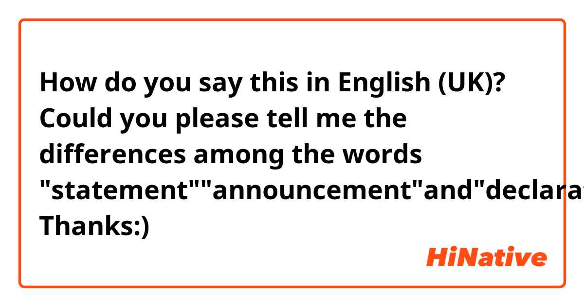 How do you say this in English (UK)? Could you please tell me the differences among the words "statement""announcement"and"declaration"? Thanks:)
