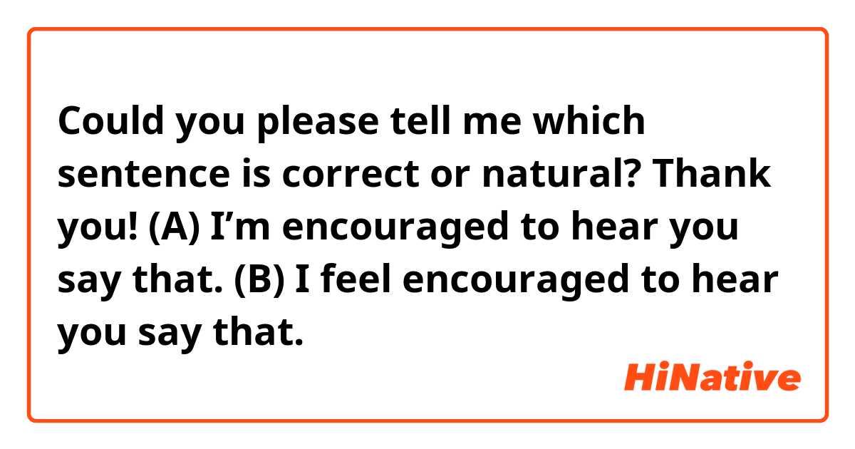 🎀 Could you please tell me which sentence is correct or natural?
Thank you!

(A)
I’m encouraged to hear you say that.

(B)
I feel encouraged to hear you say that.