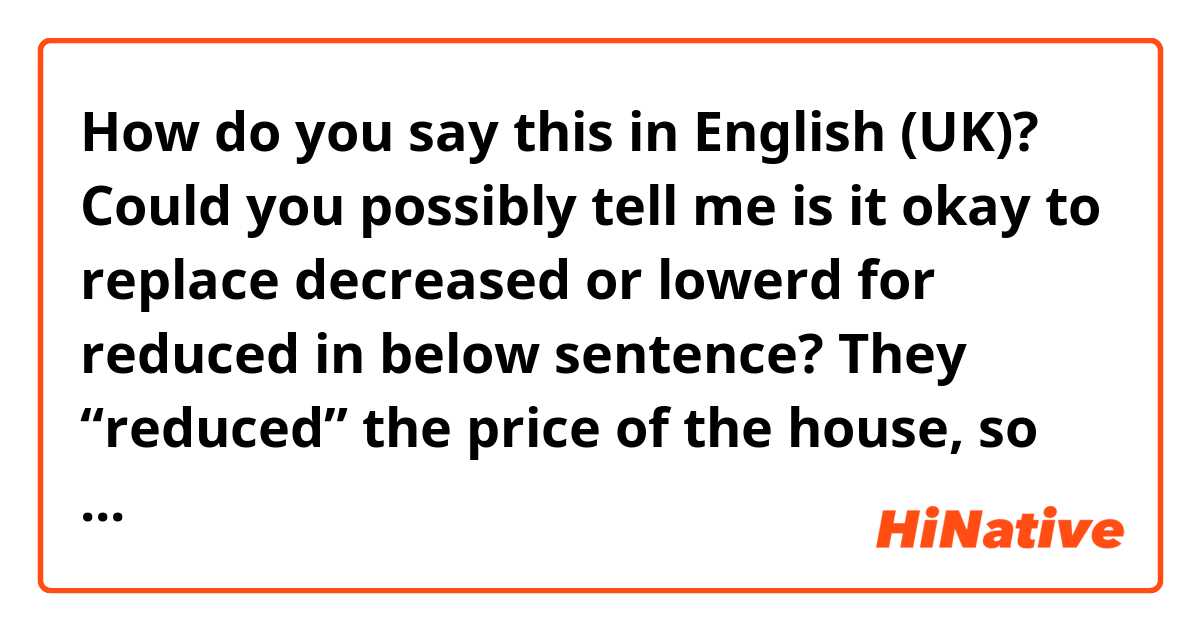 How do you say this in English (UK)? Could you possibly tell me is it okay to replace decreased or lowerd for reduced in below sentence?

They “reduced” the price of the house, so we bought it.