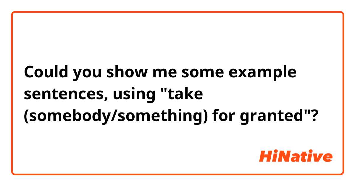 Could you show me some example sentences, using "take (somebody/something) for granted"?