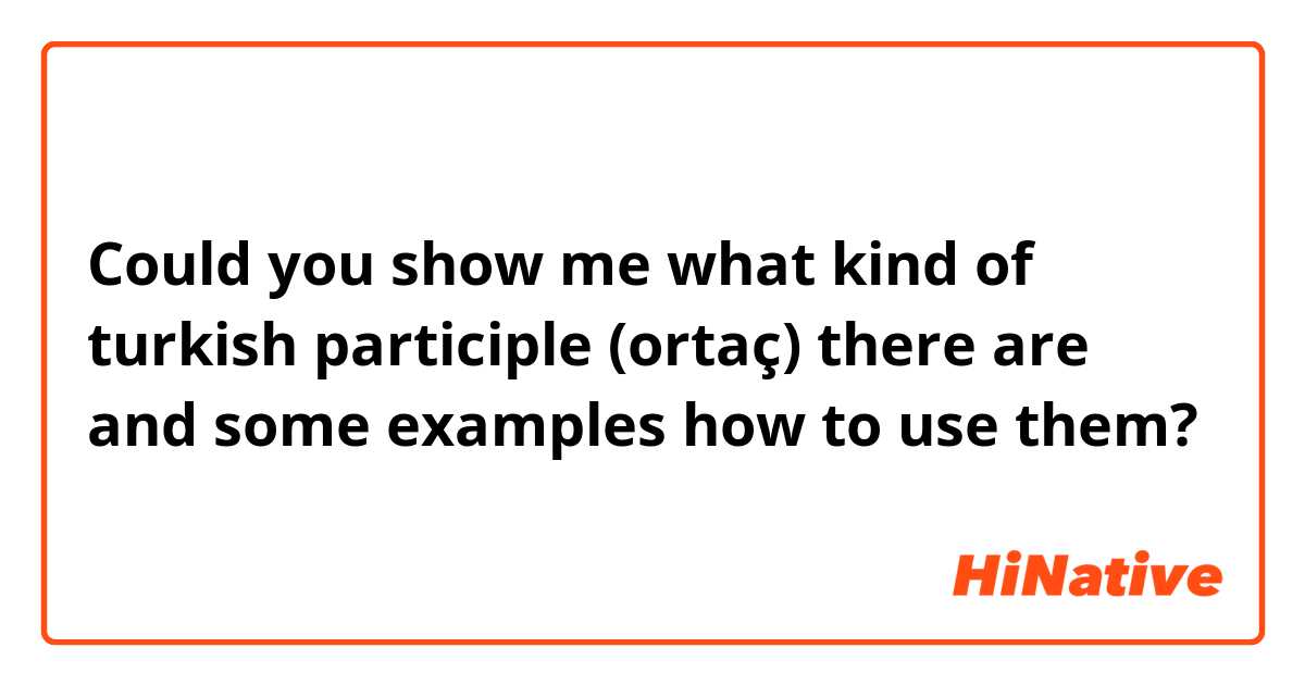 Could you show me what kind of turkish participle (ortaç) there are and some examples how to use them? 