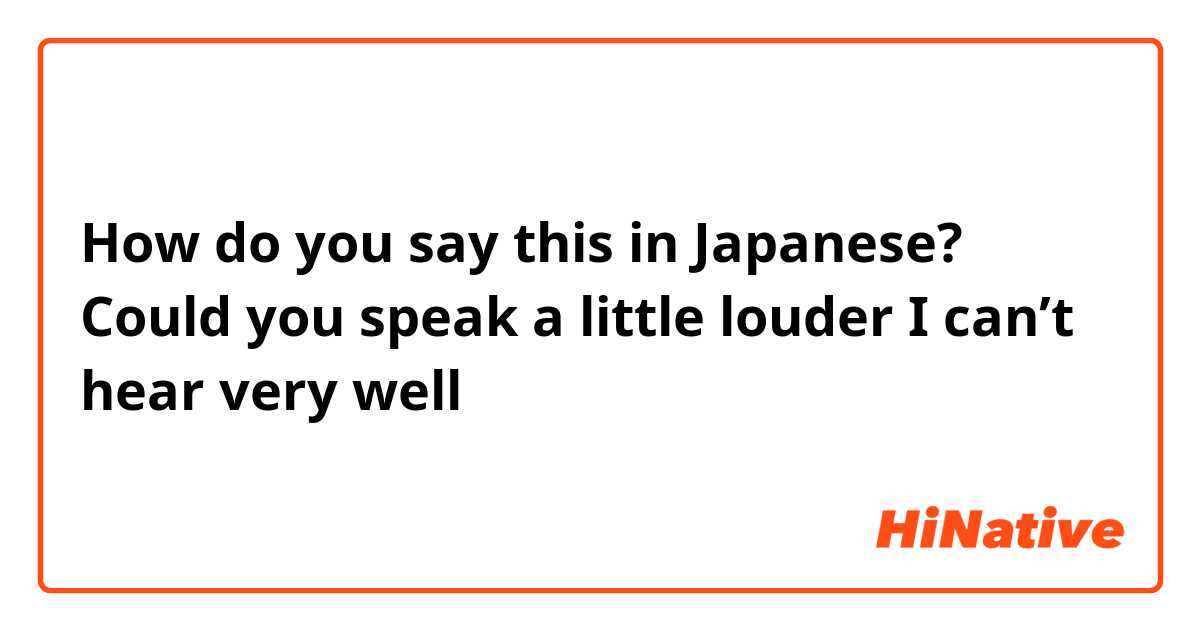How do you say this in Japanese? Could you speak a little louder I can’t hear very well 