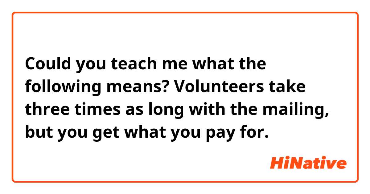 Could you teach me what the following means?

Volunteers take three times as long with the mailing, but you get what you pay for.