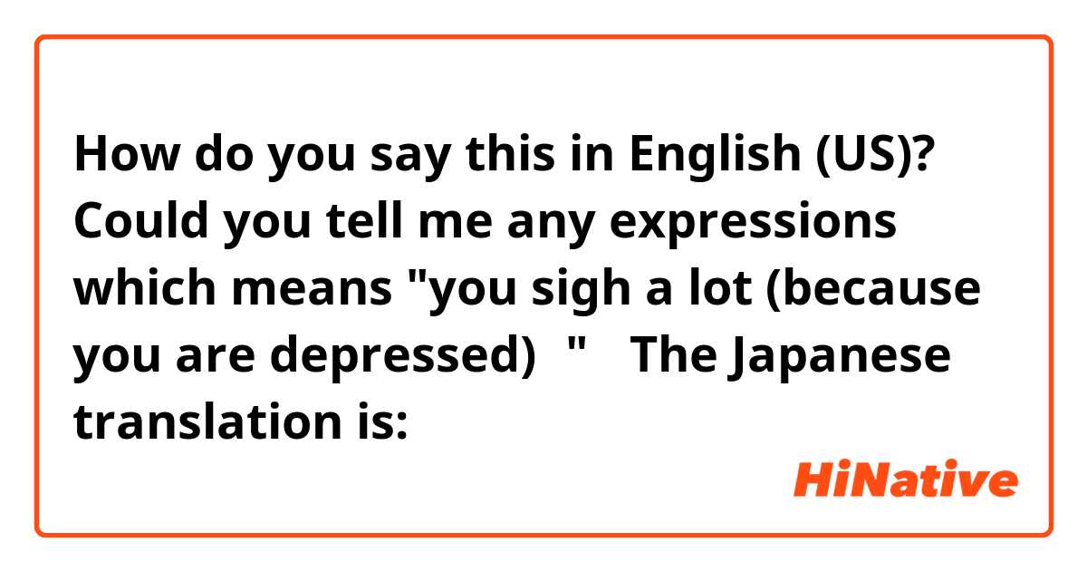 How do you say this in English (US)? Could you tell me any expressions which means "you sigh a lot (because you are depressed)？"　
The Japanese translation is: 「ため息ばかり出てしまう」
