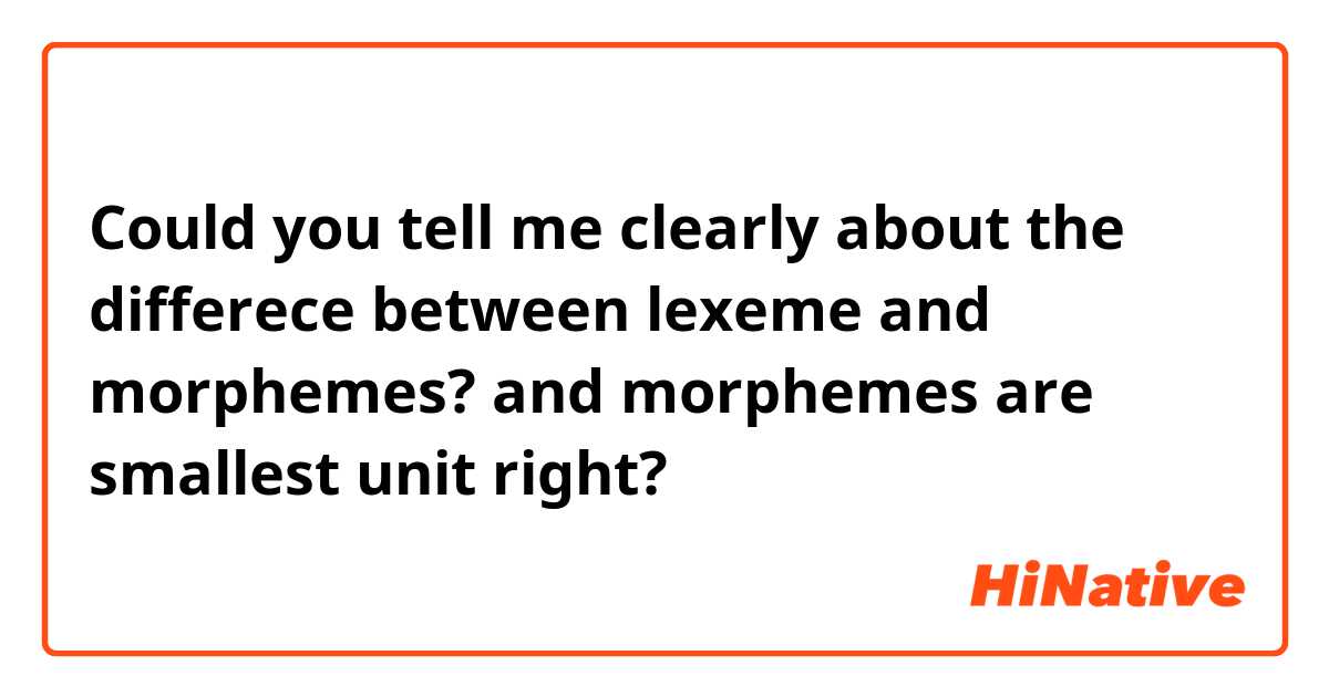 Could you tell me clearly about the differece between lexeme and morphemes? and morphemes are smallest unit right? 