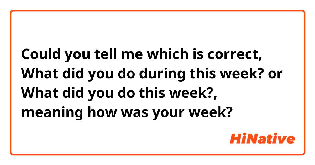 Could you tell me which is correct, 
What did you do during this week? or
What did you do this week?,
meaning how was your week?