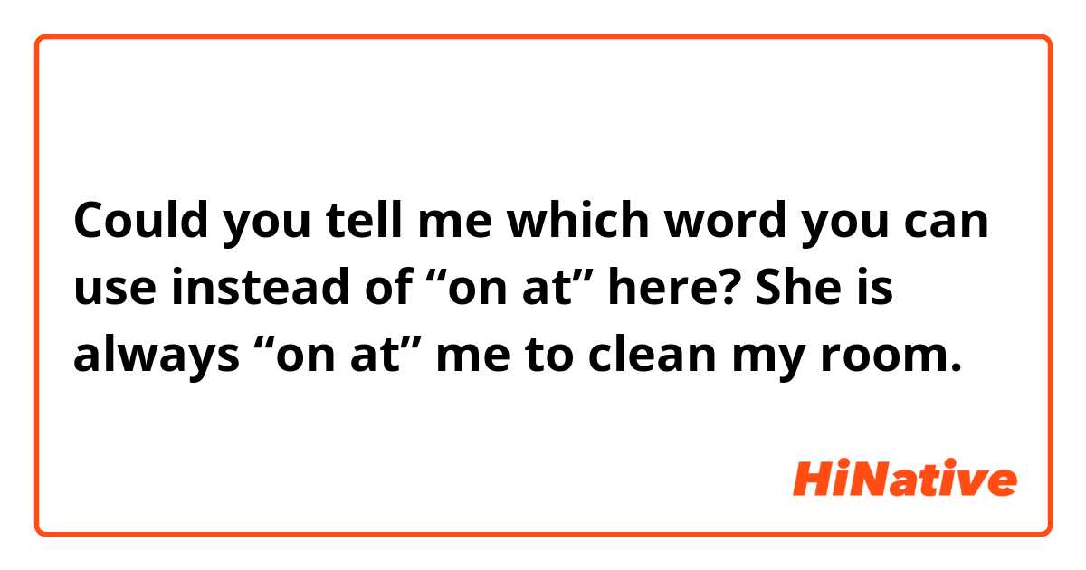 Could you tell me which word you can use instead of “on  at” here?

She is always “on at” me to clean my room.