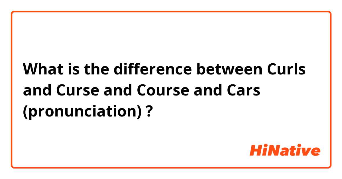 What is the difference between Curls and Curse and Course and Cars (pronunciation) ?