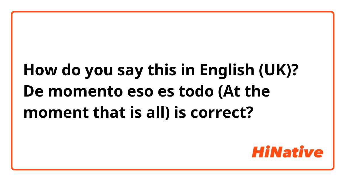 How do you say this in English (UK)? De momento eso es todo (At the moment that is all) is correct?