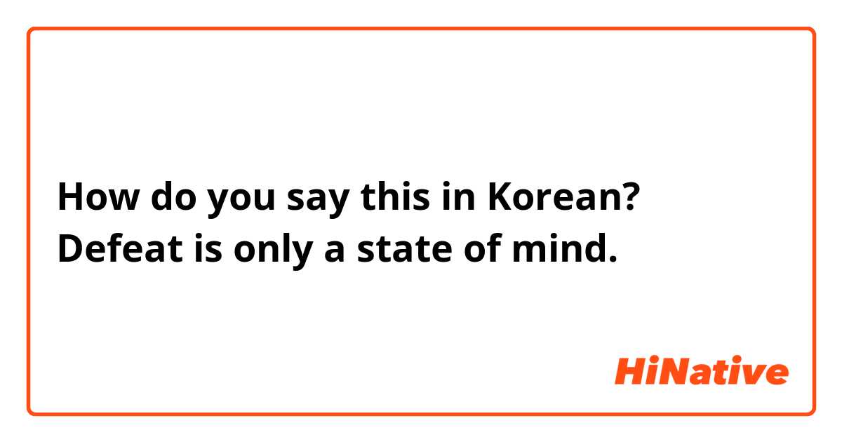 How do you say this in Korean? Defeat is only a state of mind.