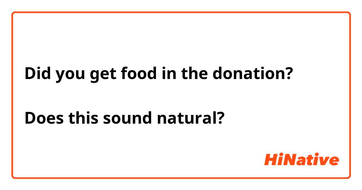Did you get food in the donation?

Does this sound natural?