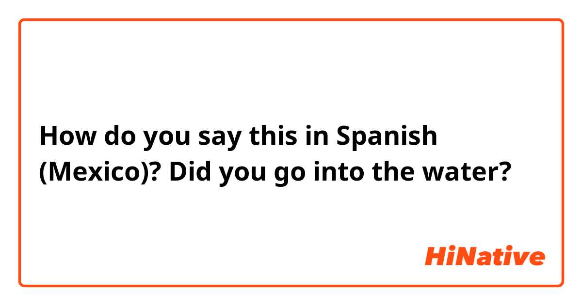 How do you say this in Spanish (Mexico)? Did you go into the water?