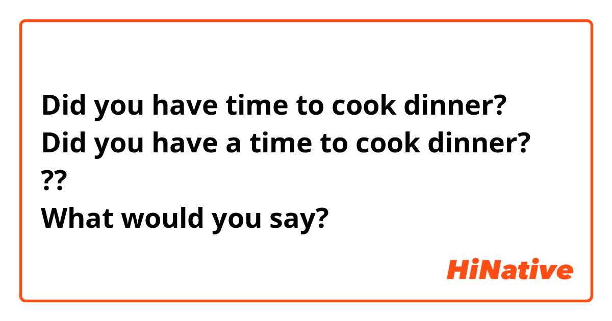 Did you have time to cook dinner?
Did you have a time to cook dinner?
??
What would you say? 