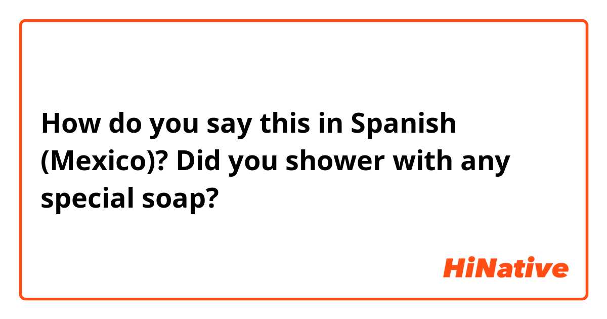 How do you say this in Spanish (Mexico)? Did you shower with any special soap?