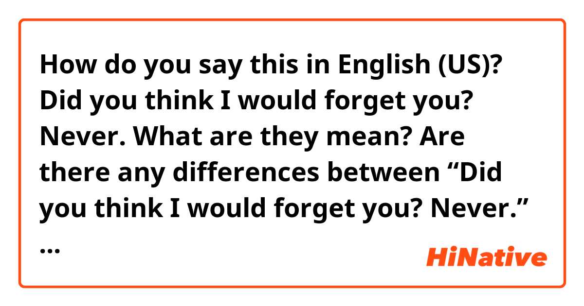 How do you say this in English (US)? Did you think I would forget you? Never. 

What are they mean? Are there any differences between “Did you think I would forget you? Never.” and “Did you think I forgot you.? Never.” 