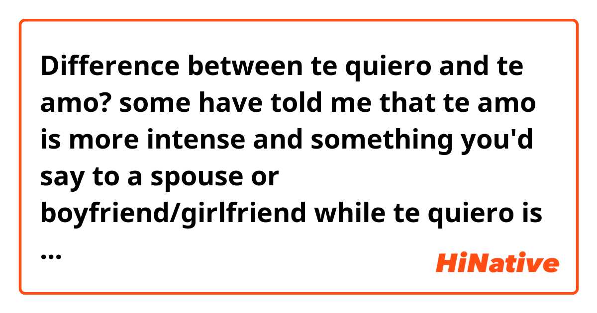 Difference between te quiero and te amo? some have told me that te amo is more intense and something you'd say to a spouse or boyfriend/girlfriend while te quiero is for friends. Others have said they are the same. What's your take on it?