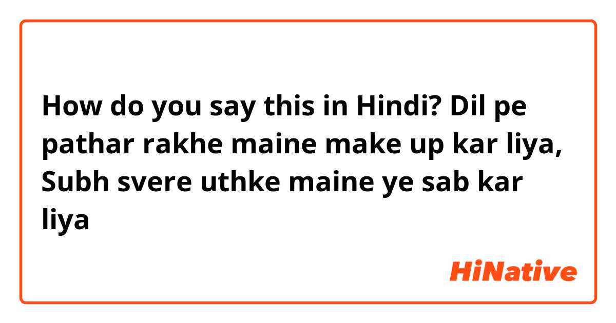 How do you say this in Hindi? Dil pe pathar rakhe maine make up kar liya, Subh svere uthke maine ye sab kar liya