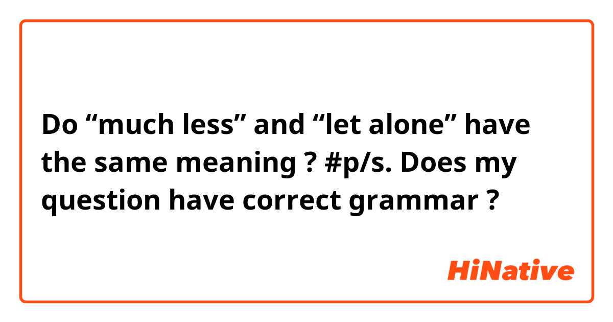 Do “much less” and “let alone” have the same meaning ?
#p/s. Does my question have correct grammar ? 