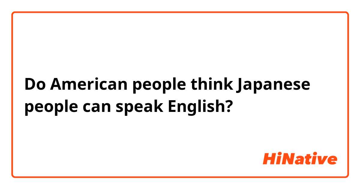Do American people think Japanese people can speak English? 