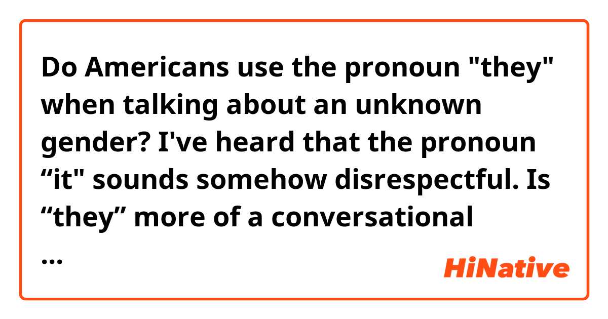 Do Americans use the pronoun "they" when talking about an unknown gender? 
 

I've heard that the pronoun “it" sounds somehow disrespectful. Is “they” more of a conversational pronoun?