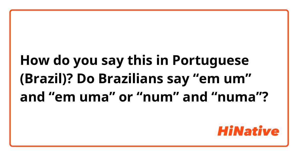 How do you say this in Portuguese (Brazil)? Do Brazilians say “em um” and “em uma” or “num” and “numa”?