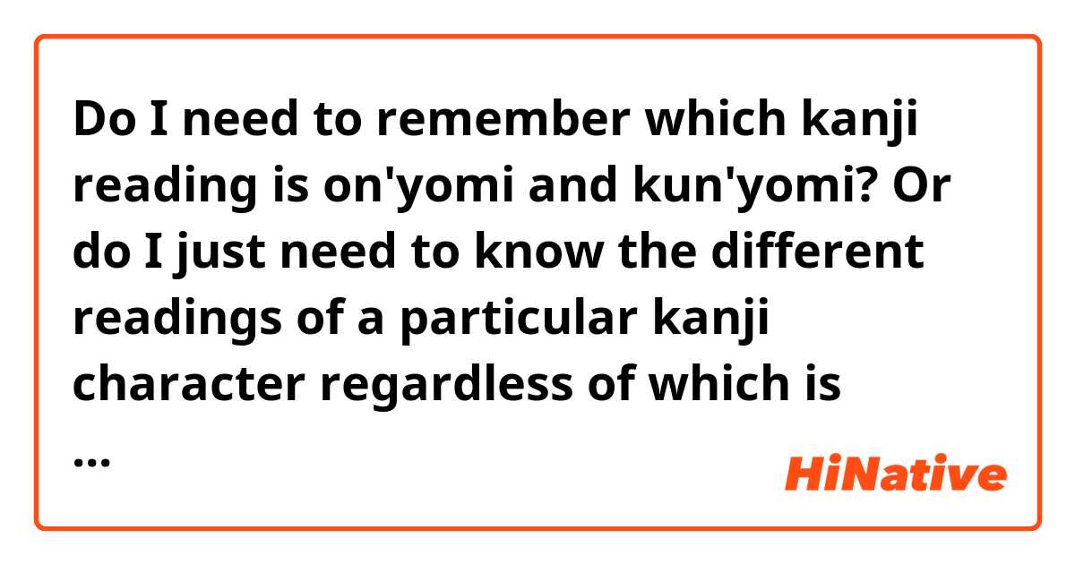 Do I need to remember which kanji reading is on'yomi and kun'yomi? Or do I just need to know the different readings of a particular kanji character regardless of which is which?