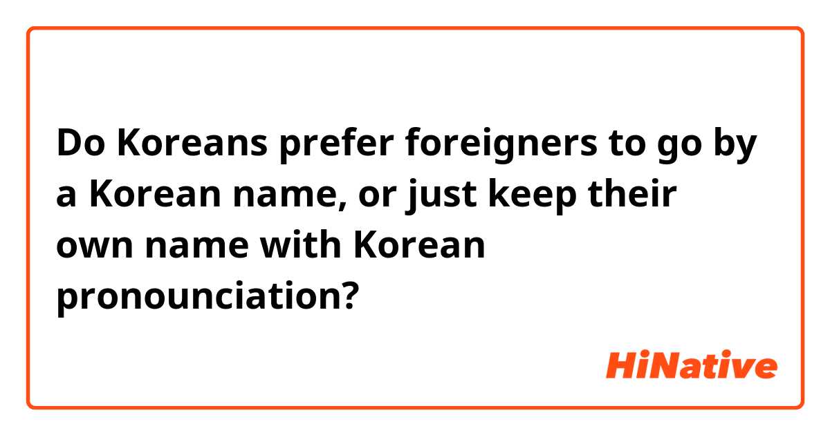 Do Koreans prefer foreigners to go by a Korean name, or just keep their own name with Korean pronounciation?
