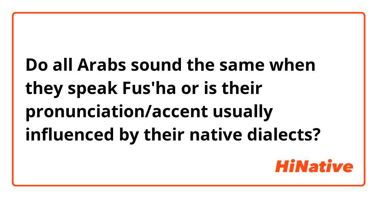Do all Arabs sound the same when they speak Fus'ha or is their pronunciation/accent usually influenced by their native dialects?
