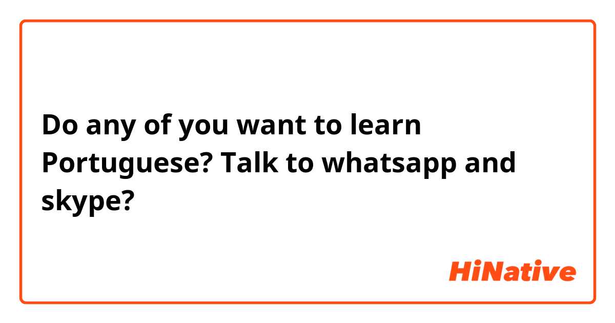 Do any of you want to learn Portuguese? Talk to whatsapp and skype?