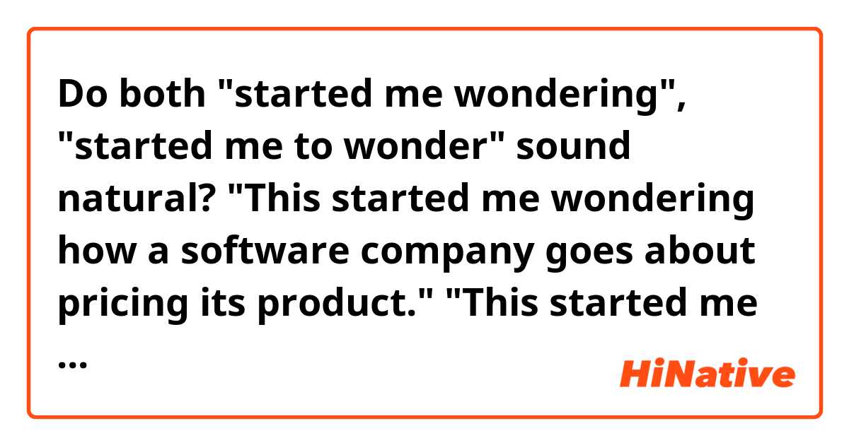 Do both "started me wondering", "started me to wonder" sound natural?

"This started me wondering how a software company goes about pricing its product."
"This started me to wonder how a software company goes about pricing its product."