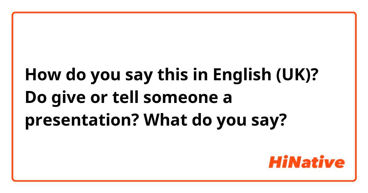 How do you say this in English (UK)? Do give or tell someone a presentation? What do you say?