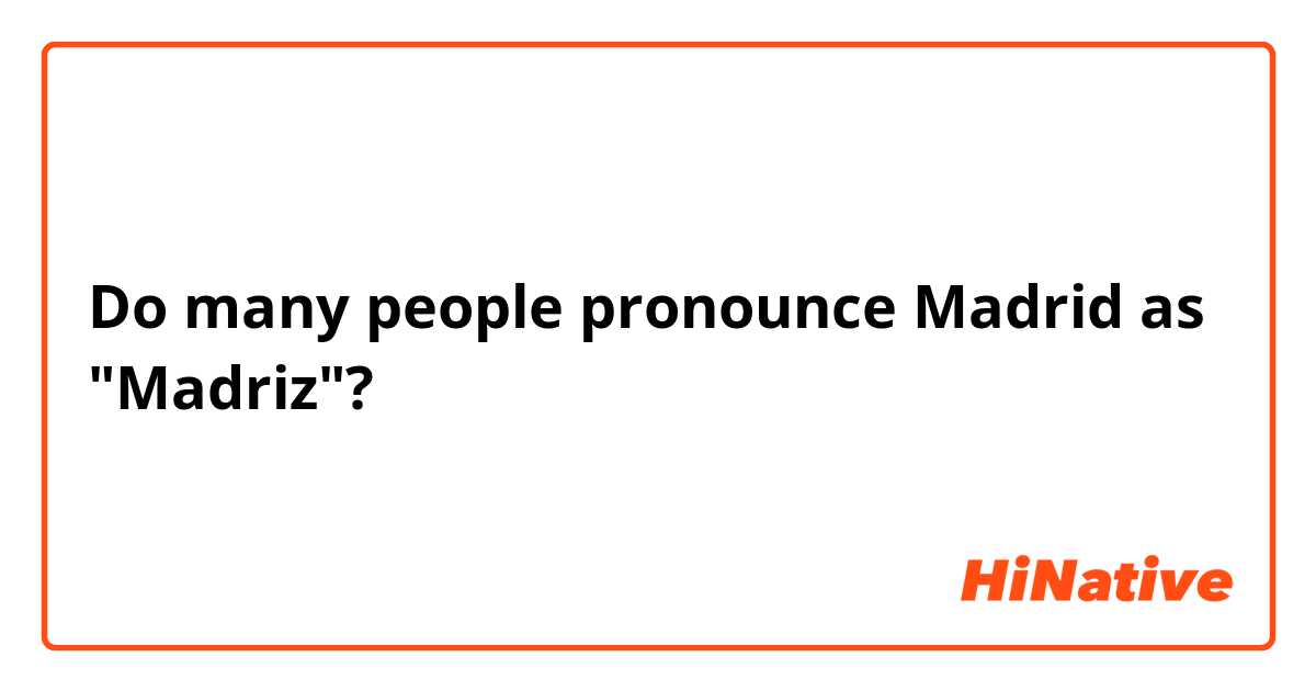 Do many people pronounce Madrid as "Madriz"? 