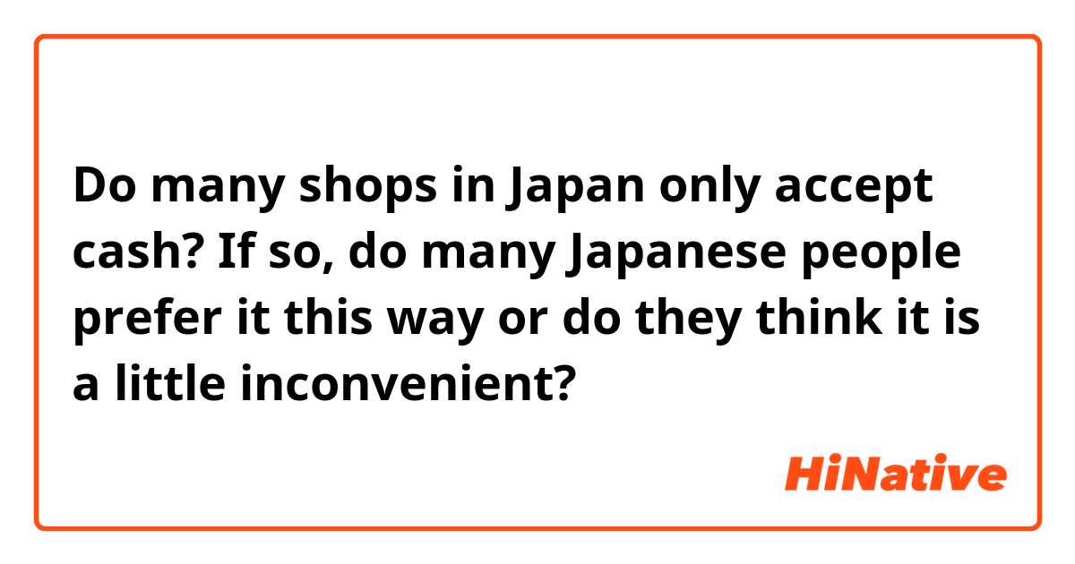 Do many shops in Japan only accept cash?  If so, do many Japanese people prefer it this way or do they think it is a little inconvenient?