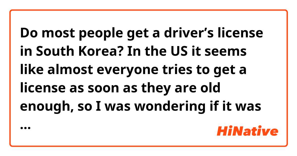 Do most people get a driver’s license in South Korea? 

In the US it seems like almost everyone tries to get a license as soon as they are old enough, so I was wondering if it was the same over in South Korea. 