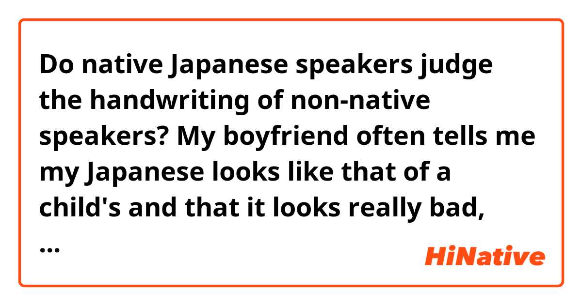 Do native Japanese speakers judge the handwriting of non-native speakers? My boyfriend often tells me my Japanese looks like that of a child's and that it looks really bad, even though I try my best.