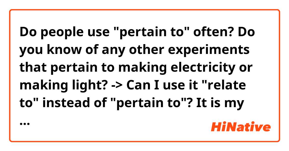 Do people use "pertain to" often?

Do you know of any other experiments that pertain to making electricity or making light?

-> Can I use it "relate to" instead of "pertain to"?

It is my first time to see this expression so I am curious that it is used commonly.