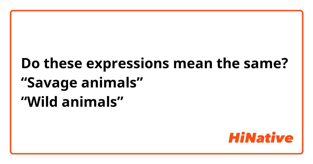 Do these expressions mean the same?
“Savage animals”
“Wild animals”