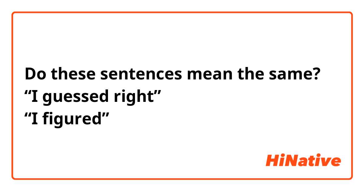 Do these sentences mean the same?
“I guessed right”
“I figured”
