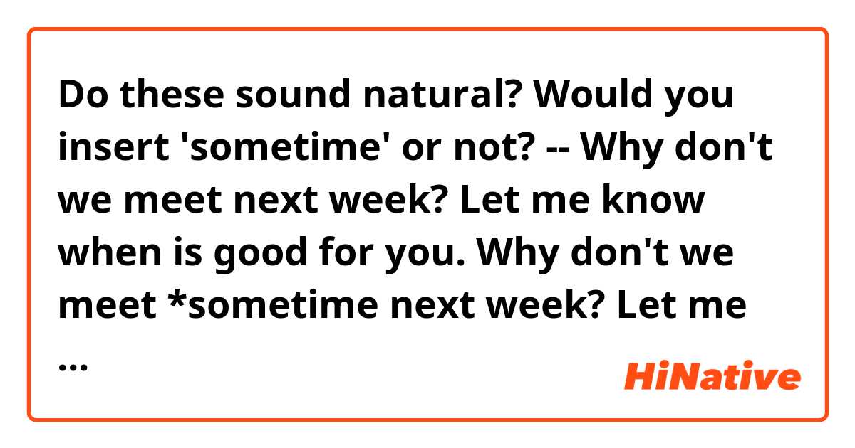 Do these sound natural? Would you insert 'sometime' or not?
--
Why don't we meet next week? Let me know when is good for you.
Why don't we meet *sometime next week? Let me know when is good for you.
--
Thanks~