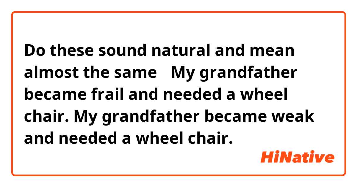 Do these sound natural and mean almost the same？
My grandfather became frail and needed a wheel chair.
My grandfather became weak and needed a wheel chair.
