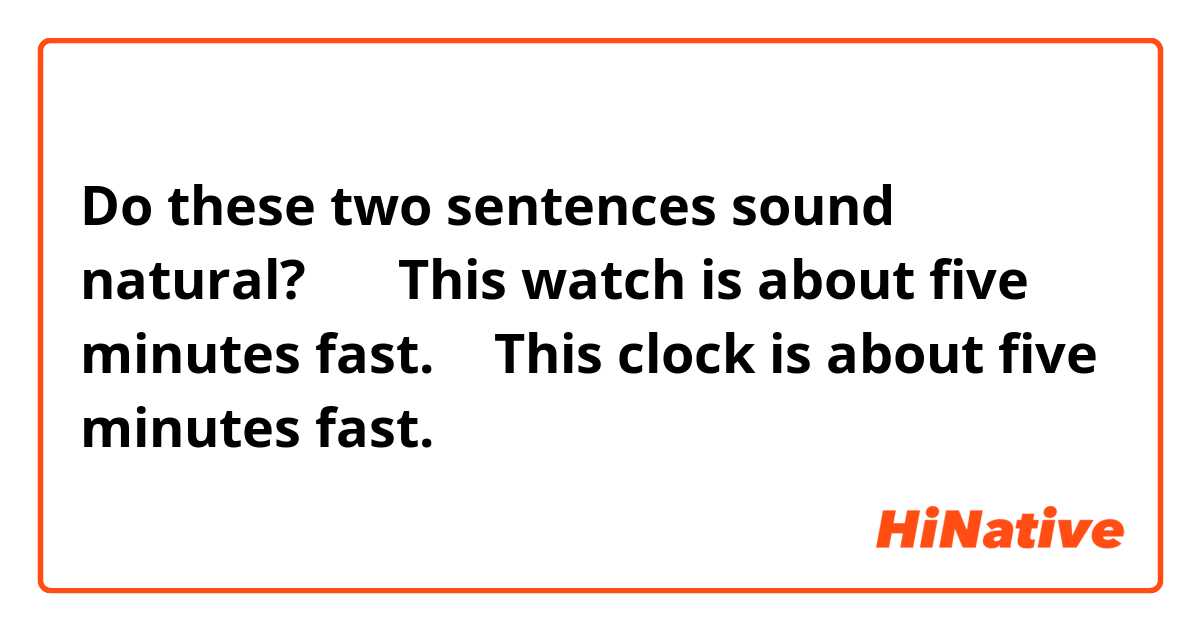 Do these two sentences sound natural?↓
① This watch is about five minutes fast.
② This clock is about five minutes fast.