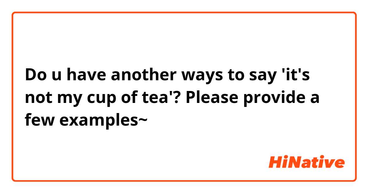 Do u have another ways to say 'it's not my cup of tea'? Please provide a few examples~