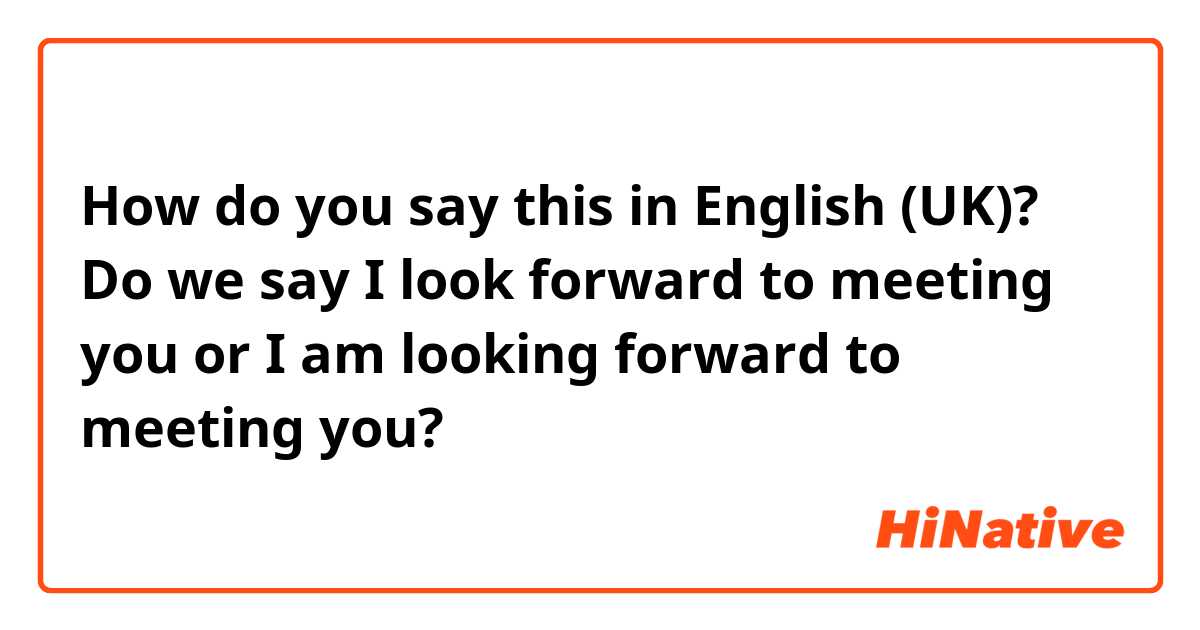 How do you say this in English (UK)? Do we say I look forward to meeting you or I am looking forward to meeting you? 