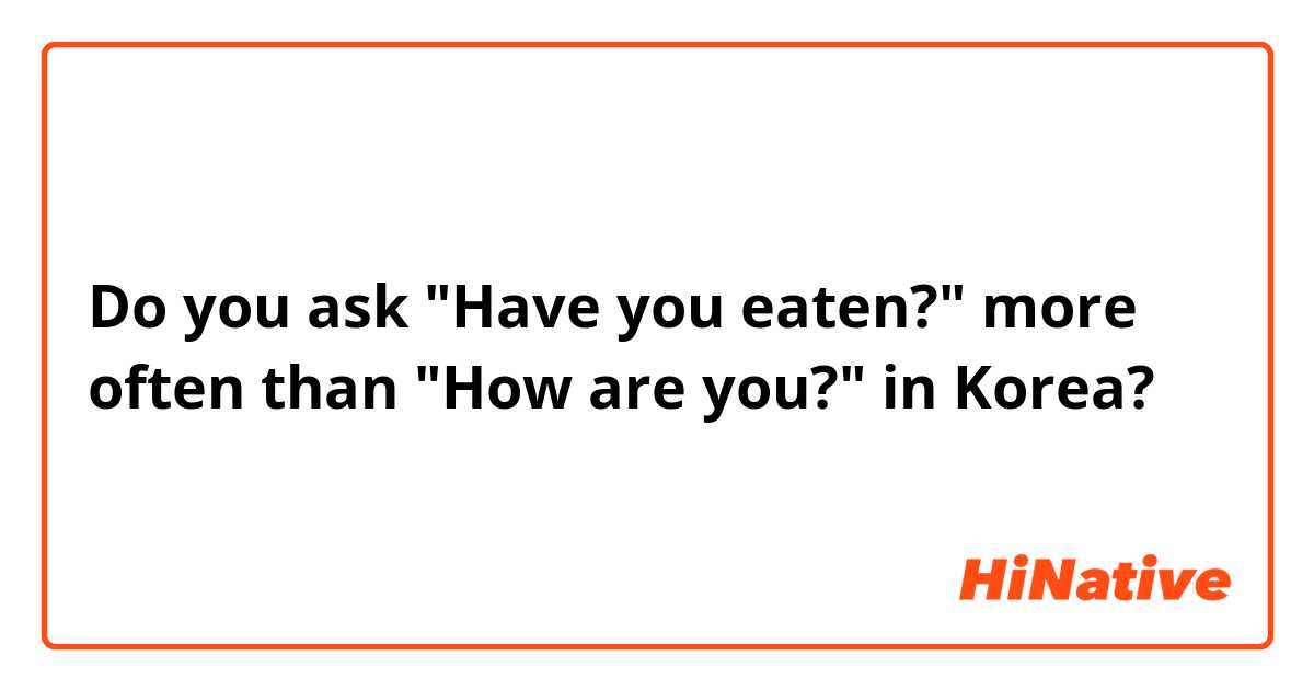Do you ask "Have you eaten?" more often than "How are you?" in Korea?