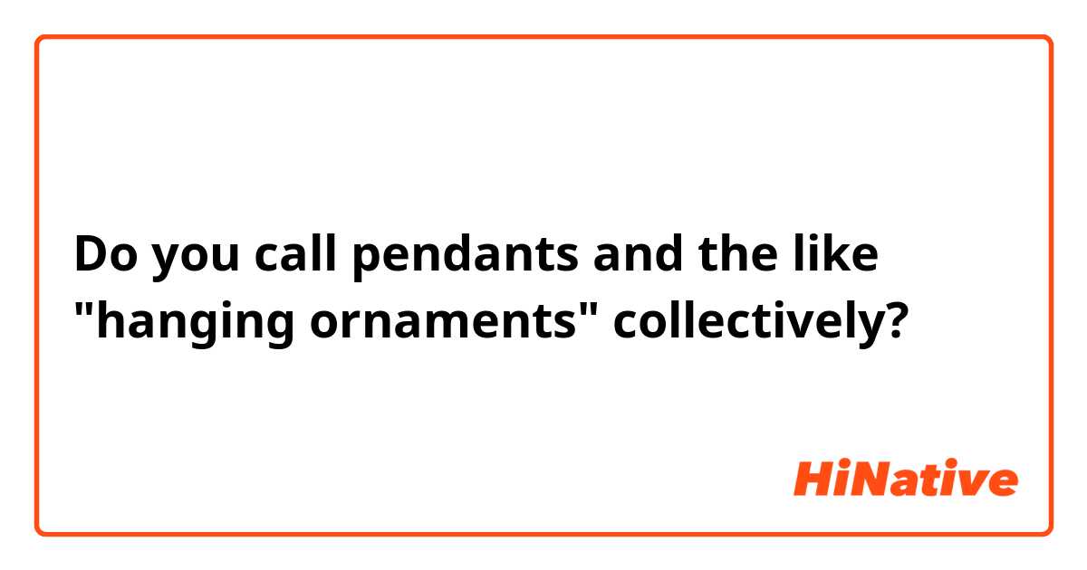 Do you call pendants and the like "hanging ornaments" collectively?