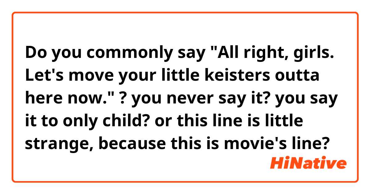 Do you commonly say "All right, girls. Let's move your little keisters outta here now." ?
you never say it?
you say it to only child?

or this line is little strange, because this is movie's line?